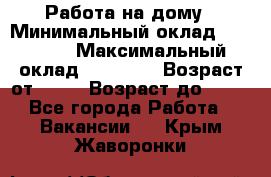 Работа на дому › Минимальный оклад ­ 15 000 › Максимальный оклад ­ 45 000 › Возраст от ­ 18 › Возраст до ­ 50 - Все города Работа » Вакансии   . Крым,Жаворонки